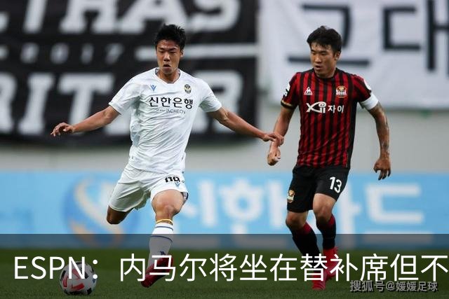 ESPN：内马尔将坐在替补席但不会出战摩洛哥，他已完成康复训练